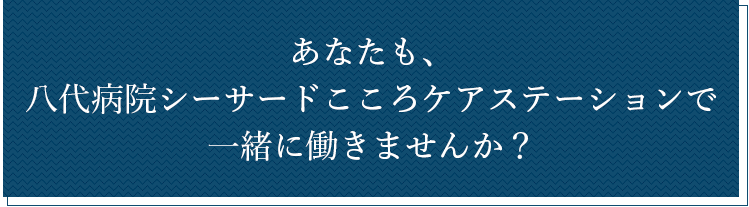 あなたも、八代病院シーサイドこころケアステーションで働きませんか？