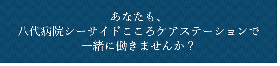あなたも、八代病院シーサイドこころケアステーションで働きませんか？